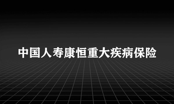 中国人寿康恒重大疾病保险