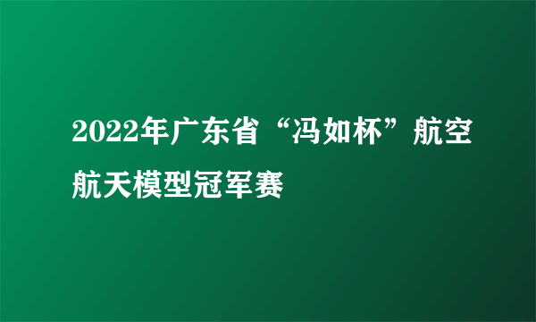 2022年广东省“冯如杯”航空航天模型冠军赛