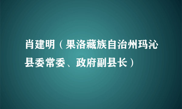 肖建明（果洛藏族自治州玛沁县委常委、政府副县长）