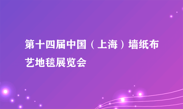 第十四届中国（上海）墙纸布艺地毯展览会