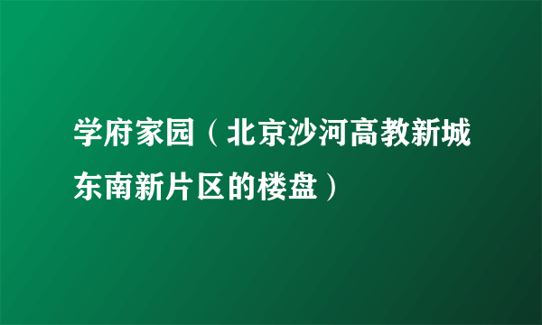 学府家园（北京沙河高教新城东南新片区的楼盘）