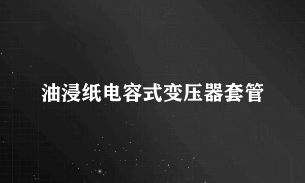 油浸纸电容式变压器套管