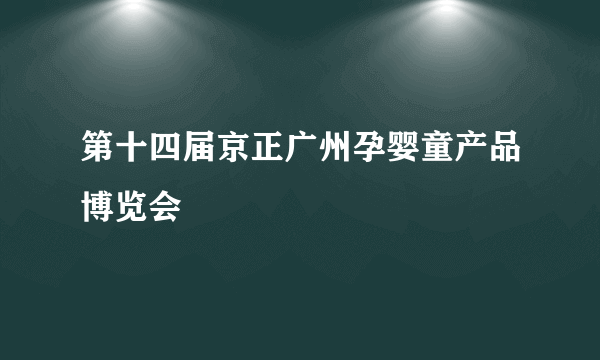 第十四届京正广州孕婴童产品博览会