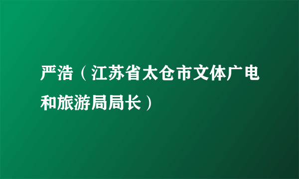 严浩（江苏省太仓市文体广电和旅游局局长）