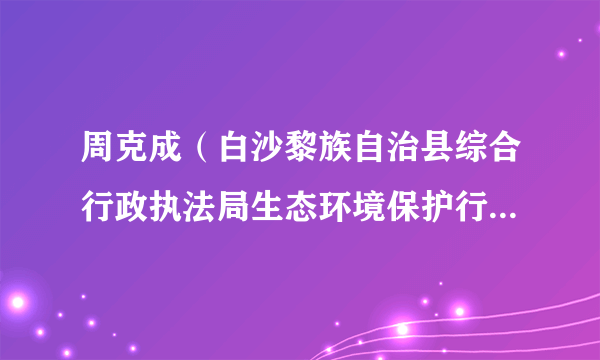 周克成（白沙黎族自治县综合行政执法局生态环境保护行政执法大队教导员）