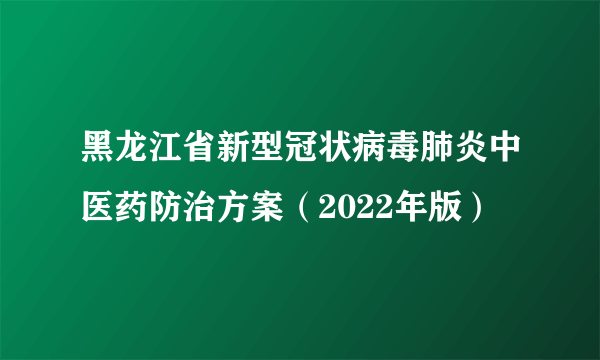 黑龙江省新型冠状病毒肺炎中医药防治方案（2022年版）