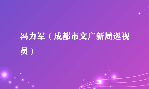 冯力军（成都市文广新局巡视员）