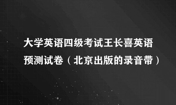 大学英语四级考试王长喜英语预测试卷（北京出版的录音带）