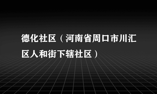 德化社区（河南省周口市川汇区人和街下辖社区）