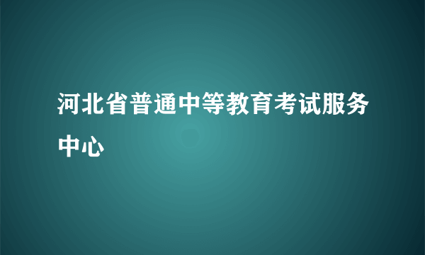 河北省普通中等教育考试服务中心