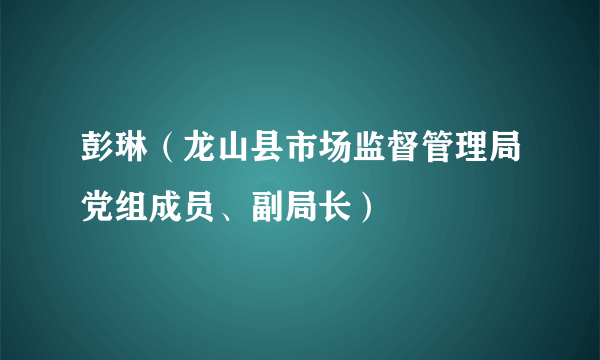 彭琳（龙山县市场监督管理局党组成员、副局长）
