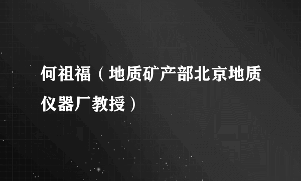 何祖福（地质矿产部北京地质仪器厂教授）