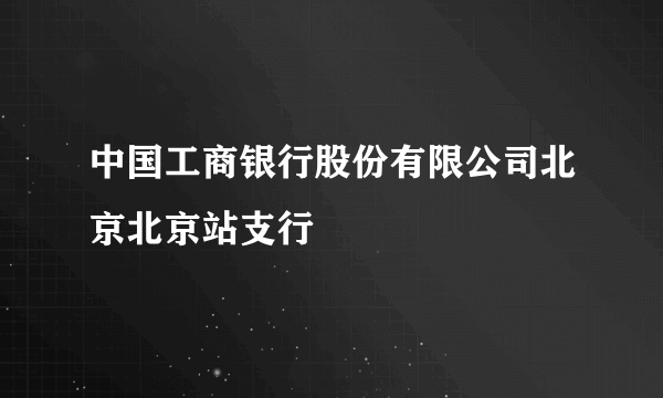 中国工商银行股份有限公司北京北京站支行