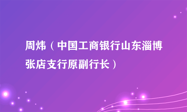 周炜（中国工商银行山东淄博张店支行原副行长）