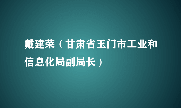 戴建荣（甘肃省玉门市工业和信息化局副局长）