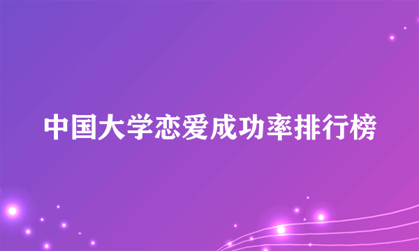 中国大学恋爱成功率排行榜