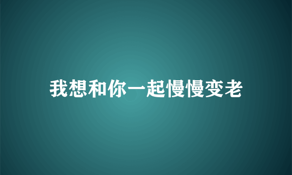 我想和你一起慢慢变老