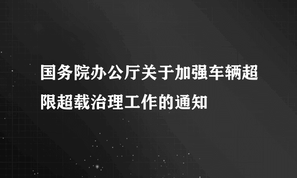 国务院办公厅关于加强车辆超限超载治理工作的通知