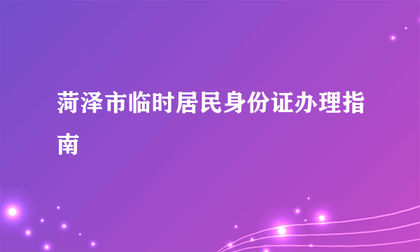 菏泽市临时居民身份证办理指南