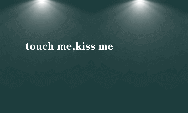 touch me,kiss me