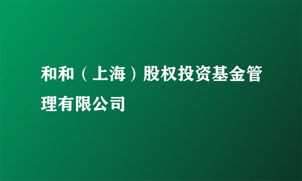 和和（上海）股权投资基金管理有限公司