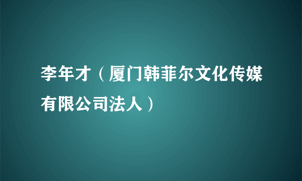 李年才（厦门韩菲尔文化传媒有限公司法人）