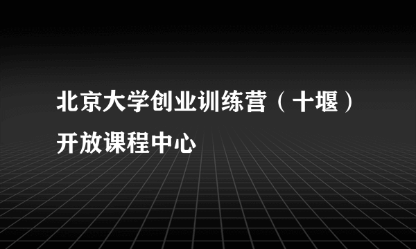 北京大学创业训练营（十堰）开放课程中心