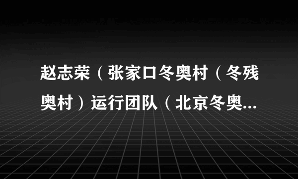 赵志荣（张家口冬奥村（冬残奥村）运行团队（北京冬奥组委物流部）物流经理（北物流处主管））