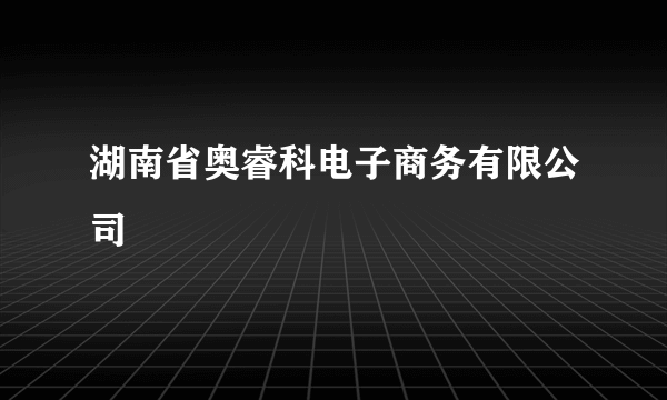 湖南省奥睿科电子商务有限公司