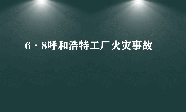 6·8呼和浩特工厂火灾事故