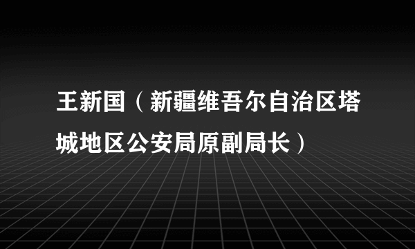 王新国（新疆维吾尔自治区塔城地区公安局原副局长）