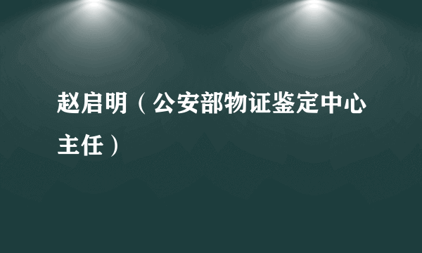 赵启明（公安部物证鉴定中心主任）