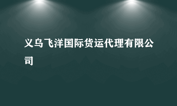 义乌飞洋国际货运代理有限公司