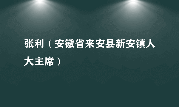 张利（安徽省来安县新安镇人大主席）