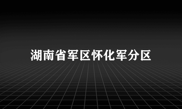 湖南省军区怀化军分区