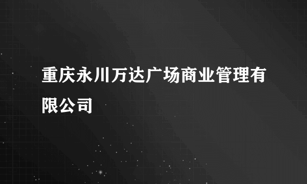 重庆永川万达广场商业管理有限公司