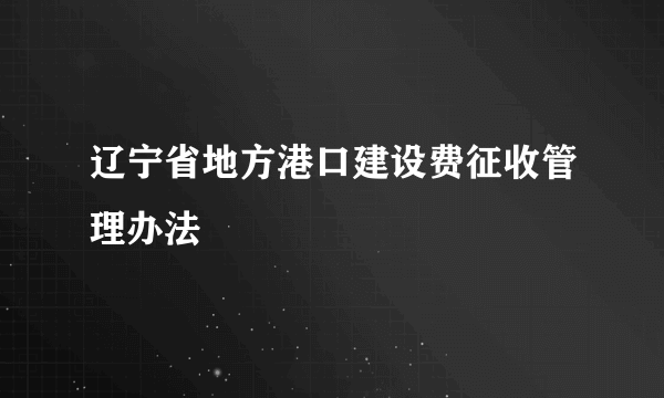 辽宁省地方港口建设费征收管理办法