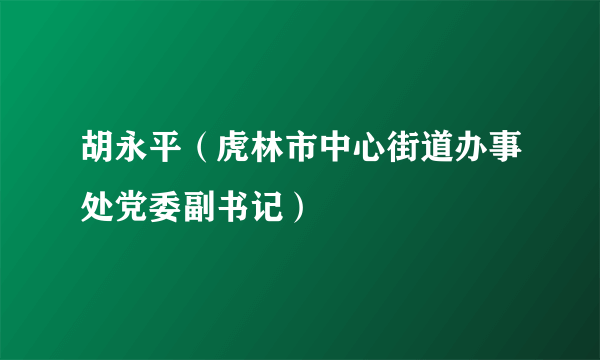 胡永平（虎林市中心街道办事处党委副书记）