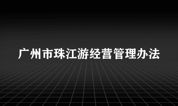 广州市珠江游经营管理办法