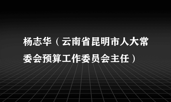 杨志华（云南省昆明市人大常委会预算工作委员会主任）