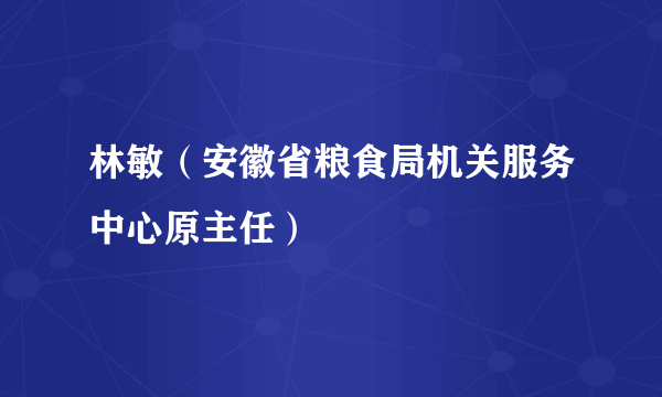 林敏（安徽省粮食局机关服务中心原主任）