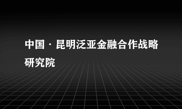 中国·昆明泛亚金融合作战略研究院