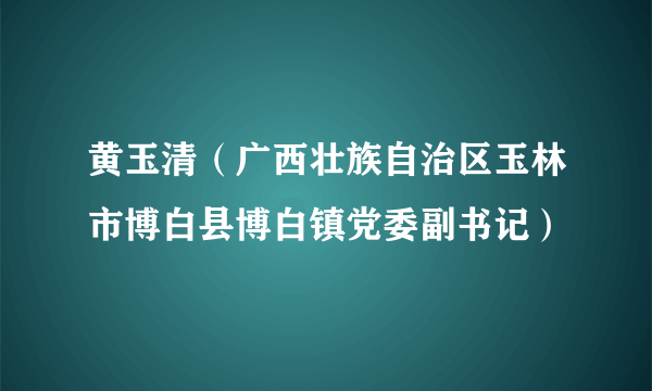 黄玉清（广西壮族自治区玉林市博白县博白镇党委副书记）