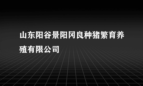 山东阳谷景阳冈良种猪繁育养殖有限公司