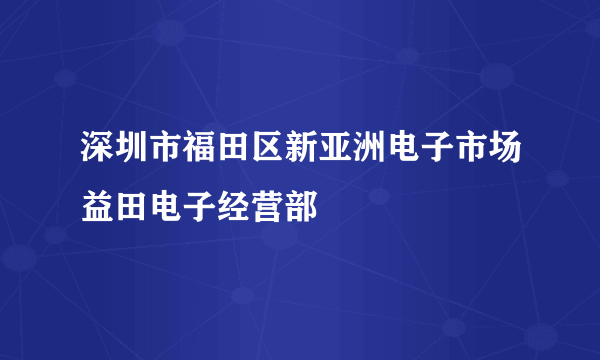 深圳市福田区新亚洲电子市场益田电子经营部