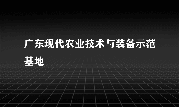 广东现代农业技术与装备示范基地