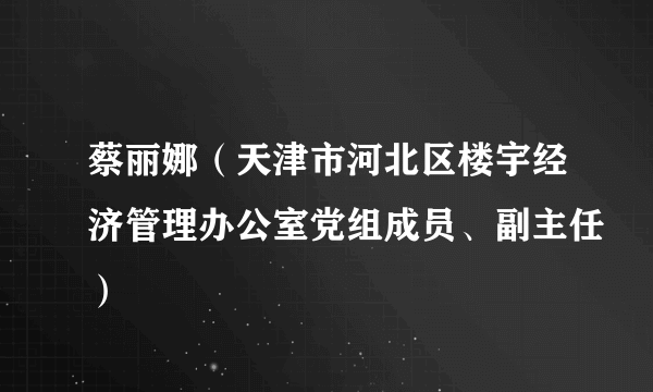 蔡丽娜（天津市河北区楼宇经济管理办公室党组成员、副主任）