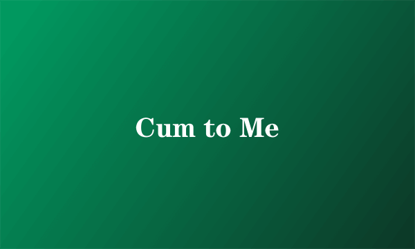 Cum to Me