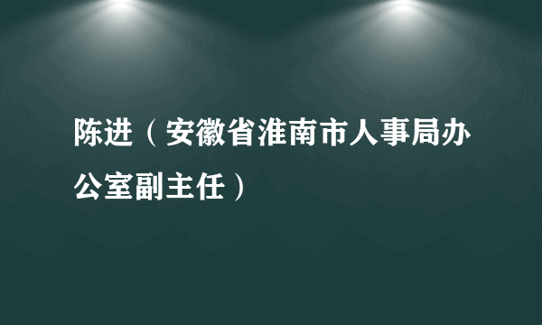 陈进（安徽省淮南市人事局办公室副主任）