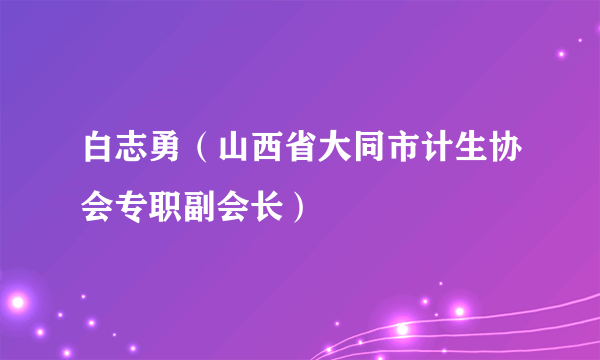 白志勇（山西省大同市计生协会专职副会长）